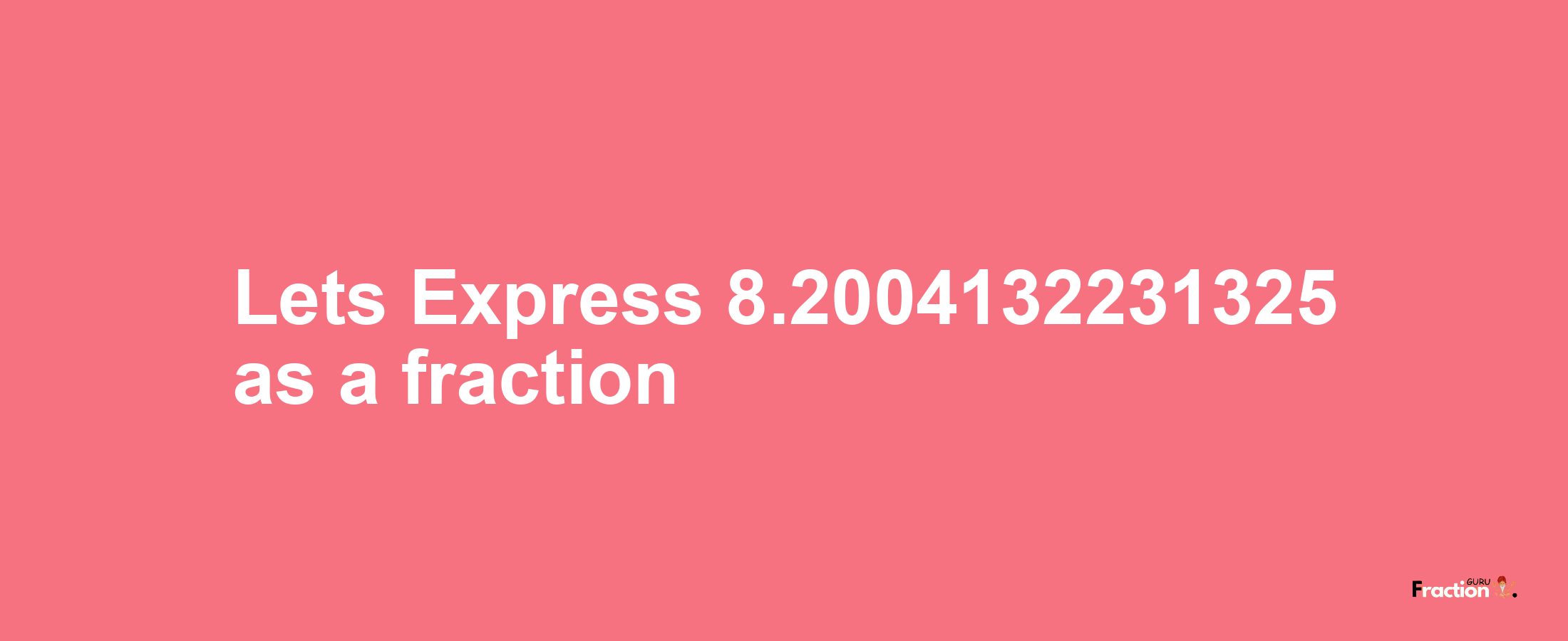 Lets Express 8.2004132231325 as afraction